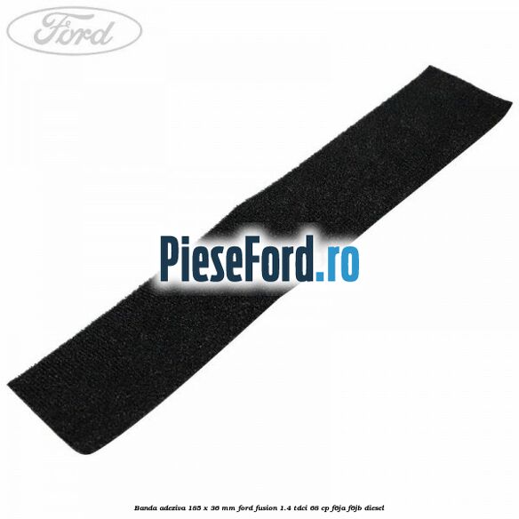 Banda adeziva 185 x 36 mm Ford Fusion 1.4 TDCi 68 cp F6JA, F6JB diesel