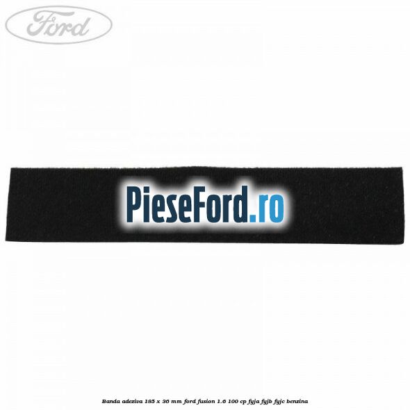 Banda adeziva 185 x 36 mm Ford Fusion 1.6 100 cp FYJA, FYJB, FYJC benzina