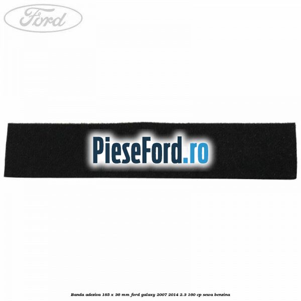 Banda adeziva 185 x 36 mm Ford Galaxy 2007-2014 2.3 160 cp SEWA benzina