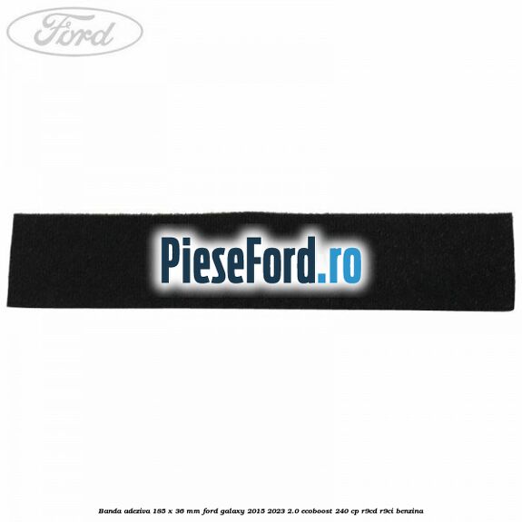 Banda adeziva 185 x 36 mm Ford Galaxy 2015-2023 2.0 EcoBoost 240 cp R9CD, R9CI benzina
