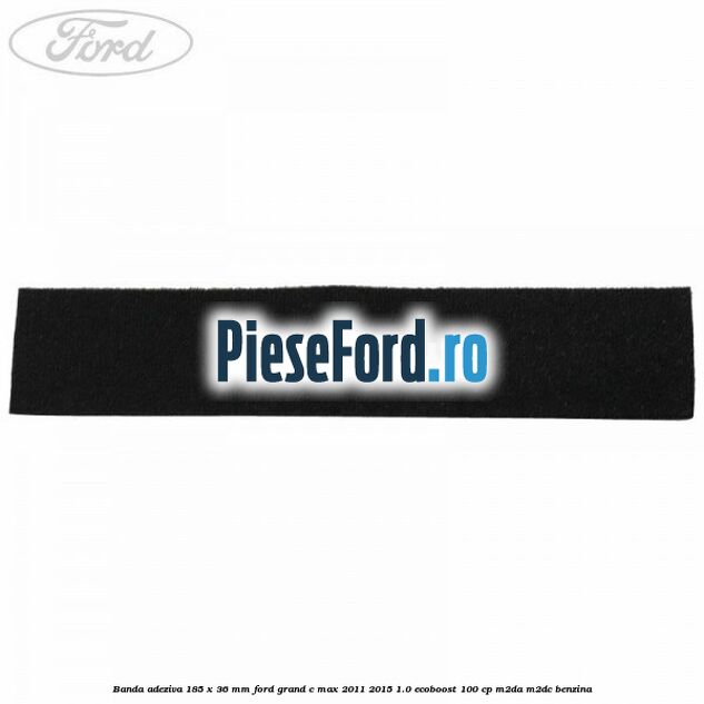 Banda adeziva 185 x 36 mm Ford Grand C-Max 2011-2015 1.0 EcoBoost 100 cp M2DA, M2DC benzina