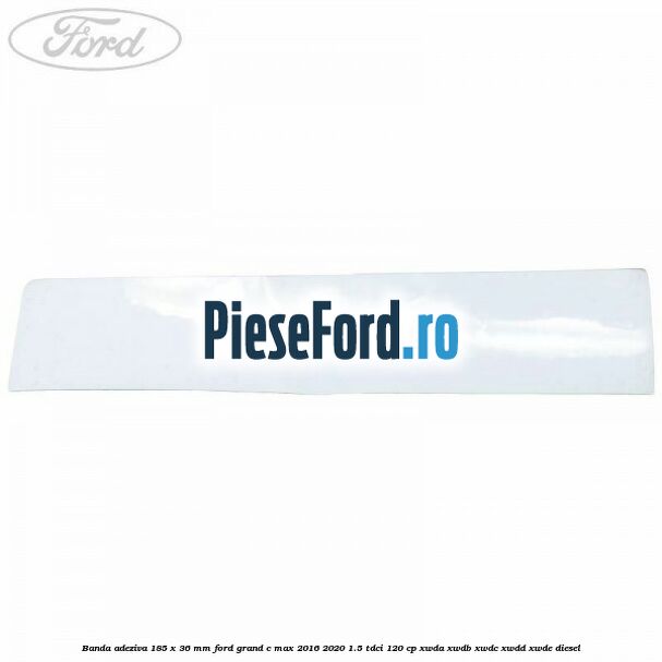 Banda adeziva 185 x 36 mm Ford Grand C-Max 2016-2020 1.5 TDCi 120 cp XWDA, XWDB, XWDC, XWDD, XWDE diesel
