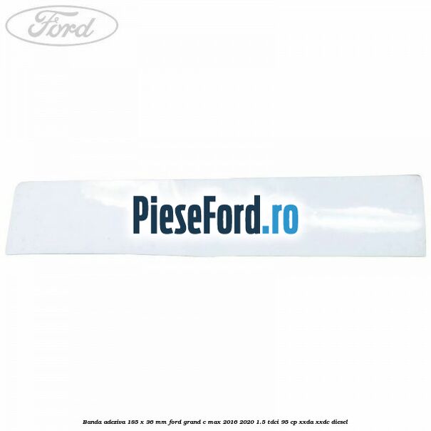Banda adeziva 185 x 36 mm Ford Grand C-Max 2016-2020 1.5 TDCi 95 cp Banda adeziva 185 x 36 mm Ford Grand C-Max 2016-2020 1.5 TDCi 95 cp XXDA, XXDC diesel
