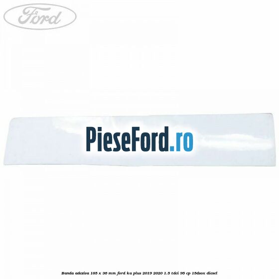 Banda adeziva 185 x 36 mm Ford Ka plus 2019-2020 1.5 TDCI 95 cp 15DSOX diesel
