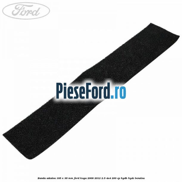 Banda adeziva 185 x 36 mm Ford Kuga 2008-2012 2.5 4x4 200 cp Banda adeziva 185 x 36 mm Ford Kuga 2008-2012 2.5 4x4 200 cp HYDB, HYDC benzina