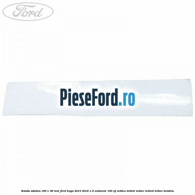 Banda adeziva 185 x 36 mm Ford Kuga 2013-2016 1.5 EcoBoost 150 cp M8MA, M8MB, M8MC, M8MD, M8ME benzina