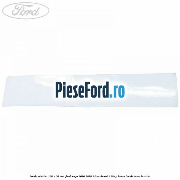 Banda adeziva 185 x 36 mm Ford Kuga 2016-2018 1.5 EcoBoost 120 cp BNMA, BNMB, BNMC benzina