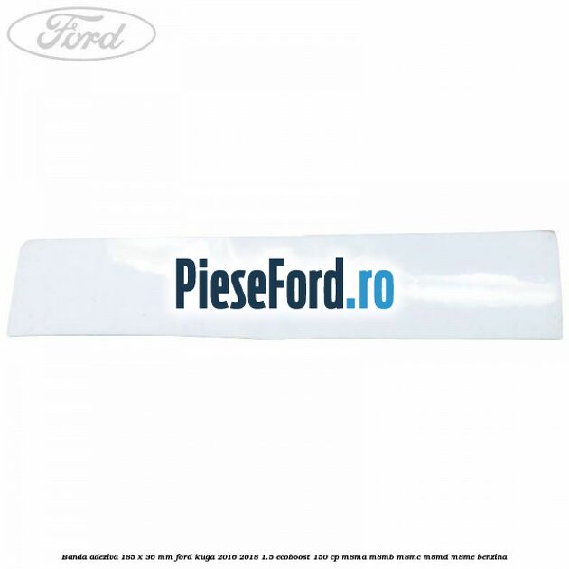 Banda adeziva 185 x 36 mm Ford Kuga 2016-2018 1.5 EcoBoost 150 cp M8MA, M8MB, M8MC, M8MD, M8ME benzina