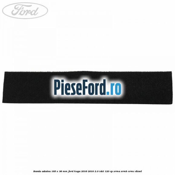 Banda adeziva 185 x 36 mm Ford Kuga 2016-2018 2.0 TDCi 120 cp XRMA, XRMB, XRMC diesel