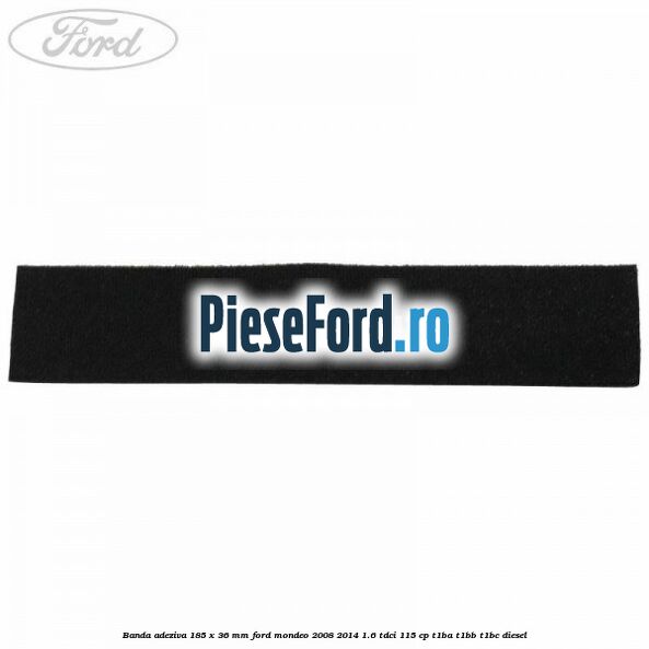 Banda adeziva 185 x 36 mm Ford Mondeo 2008-2014 1.6 TDCi 115 cp T1BA, T1BB, T1BC diesel