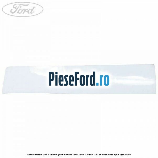 Banda adeziva 185 x 36 mm Ford Mondeo 2008-2014 2.0 TDCi 140 cp QXBA, QXBB, UFBA, UFBB diesel