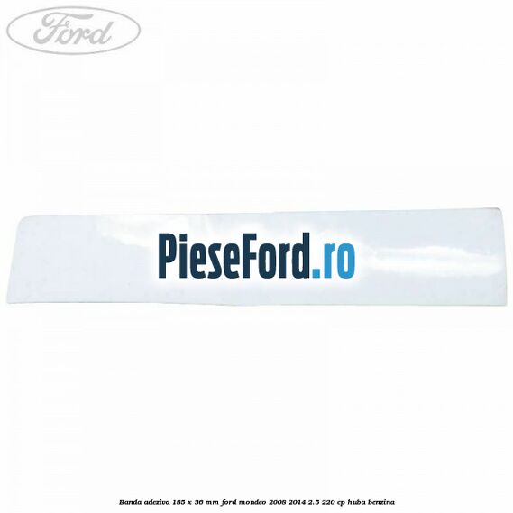 Banda adeziva 185 x 36 mm Ford Mondeo 2008-2014 2.5 220 cp Banda adeziva 185 x 36 mm Ford Mondeo 2008-2014 2.5 220 cp HUBA benzina