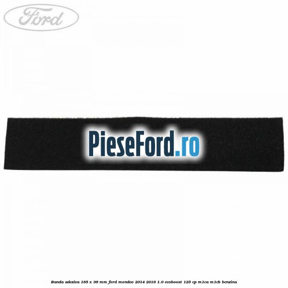 Banda adeziva 185 x 36 mm Ford Mondeo 2014-2018 1.0 EcoBoost 125 cp M1CA, M1CB benzina