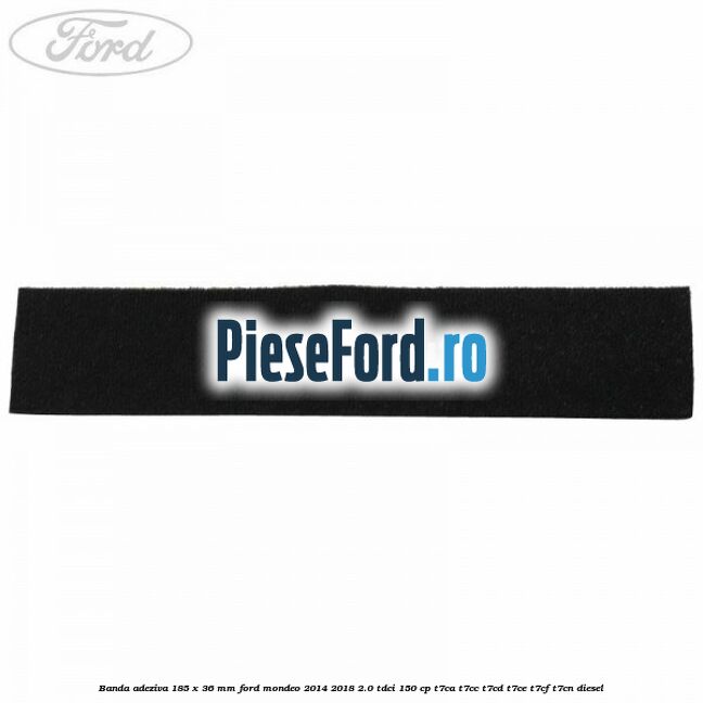 Banda adeziva 185 x 36 mm Ford Mondeo 2014-2018 2.0 TDCi 150 cp T7CA, T7CC, T7CD, T7CE, T7CF, T7CN diesel