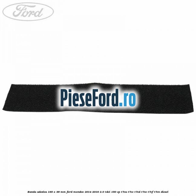 Banda adeziva 185 x 36 mm Ford Mondeo 2014-2018 2.0 TDCi 150 cp T7CA, T7CC, T7CD, T7CE, T7CF, T7CN diesel