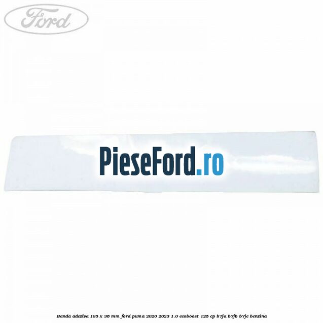 Banda adeziva 185 x 36 mm Ford Puma 2020-2023 1.0 EcoBoost 125 cp B7JA, B7JB, B7JE benzina