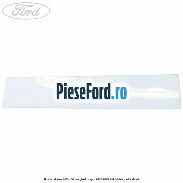 Banda adeziva 185 x 36 mm Ford Ranger 2002-2006 2.5 TD 84 cp WL-T diesel