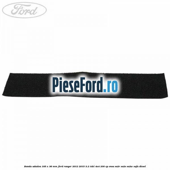 Banda adeziva 185 x 36 mm Ford Ranger 2012-2015 3.2 TDCi 4x4 200 cp ENSA, SA2R, SA2S, SA2W, SAFA diesel