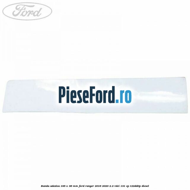 Banda adeziva 185 x 36 mm Ford Ranger 2016-2020 2.2 TDCi 131 cp T22DD0P diesel