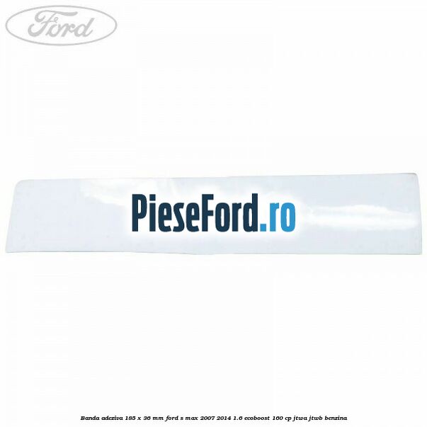 Banda adeziva 185 x 36 mm Ford S-Max 2007-2014 1.6 EcoBoost 160 cp JTWA, JTWB benzina