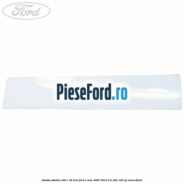 Banda adeziva 185 x 36 mm Ford S-Max 2007-2014 2.0 TDCi 163 cp TXWA diesel
