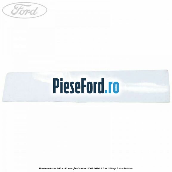 Banda adeziva 185 x 36 mm Ford S-Max 2007-2014 2.5 ST 220 cp Banda adeziva 185 x 36 mm Ford S-Max 2007-2014 2.5 ST 220 cp HUWA benzina