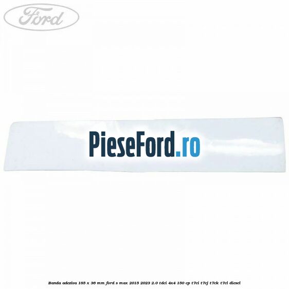 Banda adeziva 185 x 36 mm Ford S-Max 2015-2023 2.0 TDCi 4x4 150 cp T7CI, T7CJ, T7CK, T7CL diesel