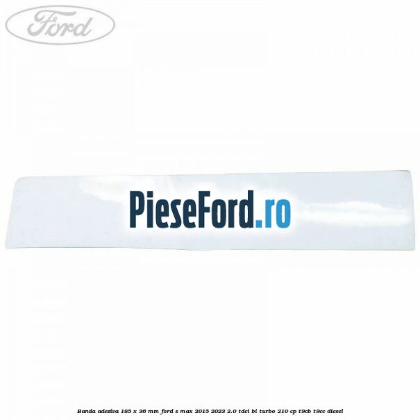 Banda adeziva 185 x 36 mm Ford S-Max 2015-2023 2.0 TDCi BI-Turbo 210 cp Banda adeziva 185 x 36 mm Ford S-Max 2015-2023 2.0 TDCi BI-Turbo 210 cp T9CB, T9CC diesel