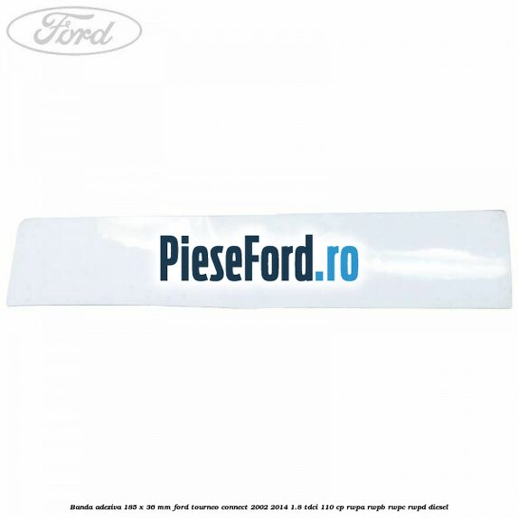 Banda adeziva 185 x 36 mm Ford Tourneo Connect 2002-2014 1.8 TDCi 110 cp RWPA, RWPB, RWPC, RWPD diesel