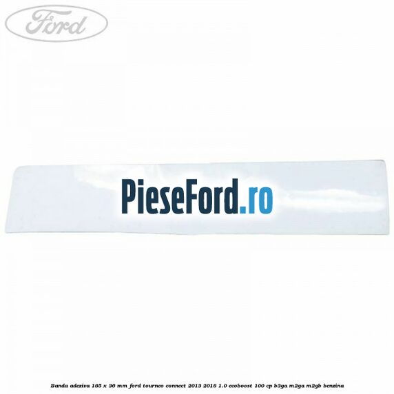 Banda adeziva 185 x 36 mm Ford Tourneo Connect 2013-2018 1.0 EcoBoost 100 cp B3GA, M2GA, M2GB benzina