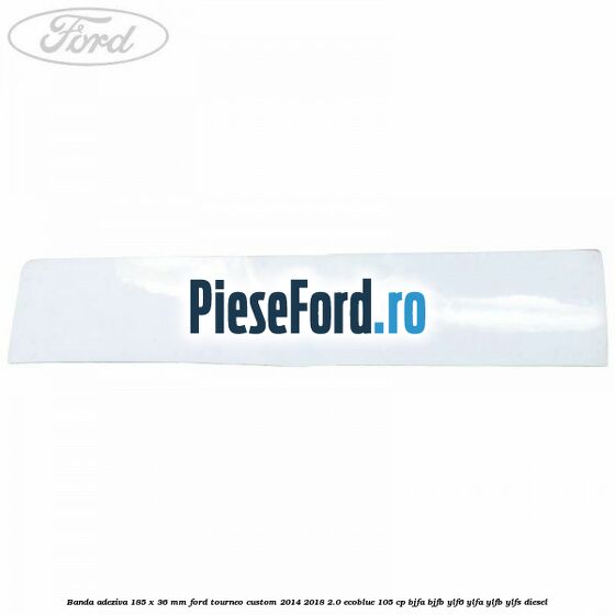 Banda adeziva 185 x 36 mm Ford Tourneo Custom 2014-2018 2.0 EcoBlue 105 cp BJFA, BJFB, YLF6, YLFA, YLFB, YLFS diesel