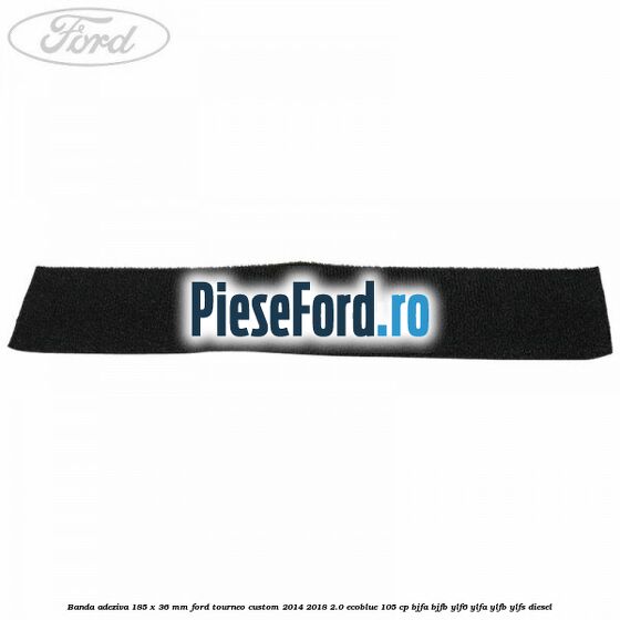 Banda adeziva 185 x 36 mm Ford Tourneo Custom 2014-2018 2.0 EcoBlue 105 cp BJFA, BJFB, YLF6, YLFA, YLFB, YLFS diesel