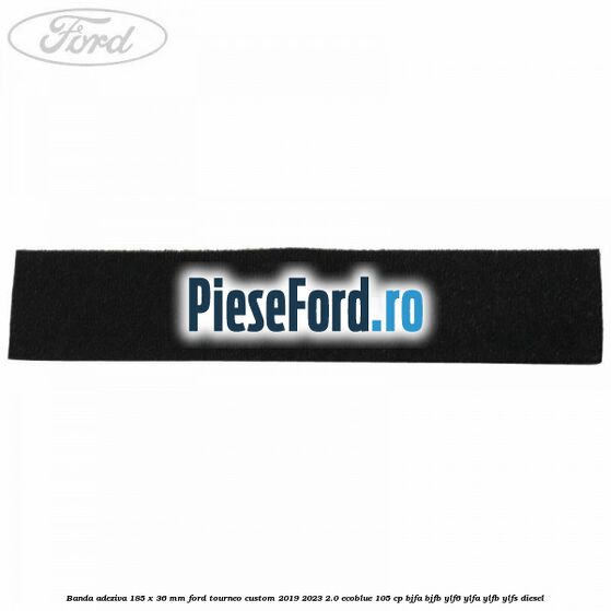 Banda adeziva 185 x 36 mm Ford Tourneo Custom 2019-2023 2.0 EcoBlue 105 cp BJFA, BJFB, YLF6, YLFA, YLFB, YLFS diesel