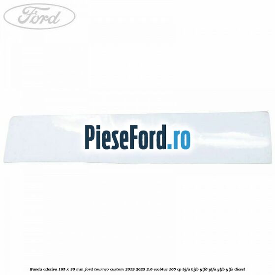 Banda adeziva 185 x 36 mm Ford Tourneo Custom 2019-2023 2.0 EcoBlue 105 cp BJFA, BJFB, YLF6, YLFA, YLFB, YLFS diesel