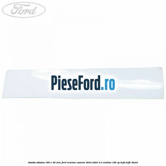 Banda adeziva 185 x 36 mm Ford Tourneo Custom 2019-2023 2.0 EcoBlue 185 cp BCFA, BCFB diesel