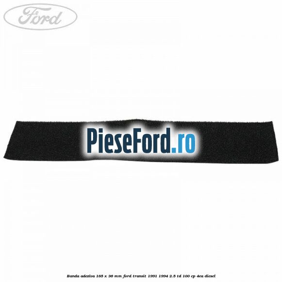 Banda adeziva 185 x 36 mm Ford Transit 1991-1994 2.5 TD 100 cp Banda adeziva 185 x 36 mm Ford Transit 1991-1994 2.5 TD 100 cp 4EA diesel