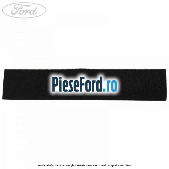 Banda adeziva 185 x 36 mm Ford Transit 1994-2000 2.5 DI 76 cp Banda adeziva 185 x 36 mm Ford Transit 1994-2000 2.5 DI 76 cp 4HB, 4HC diesel