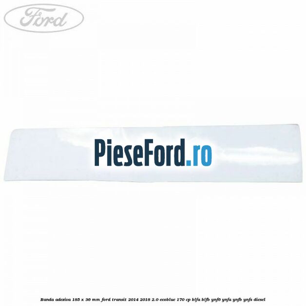 Banda adeziva 185 x 36 mm Ford Transit 2014-2018 2.0 EcoBlue 170 cp BLFA, BLFB, YNF6, YNFA, YNFB, YNFS diesel