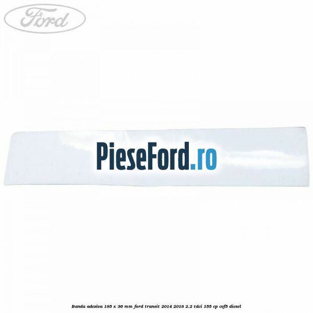 Banda adeziva 185 x 36 mm Ford Transit 2014-2018 2.2 TDCi 155 cp CVF5 diesel