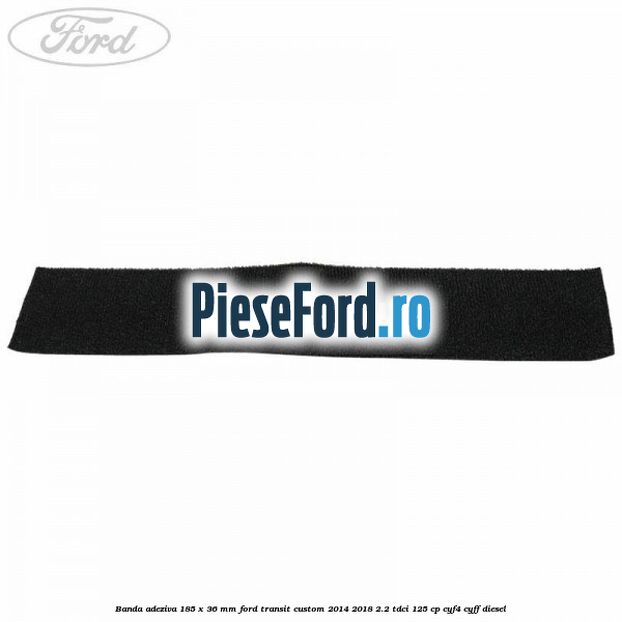 Banda adeziva 185 x 36 mm Ford Transit Custom 2014-2018 2.2 TDCi 125 cp CYF4, CYFF diesel