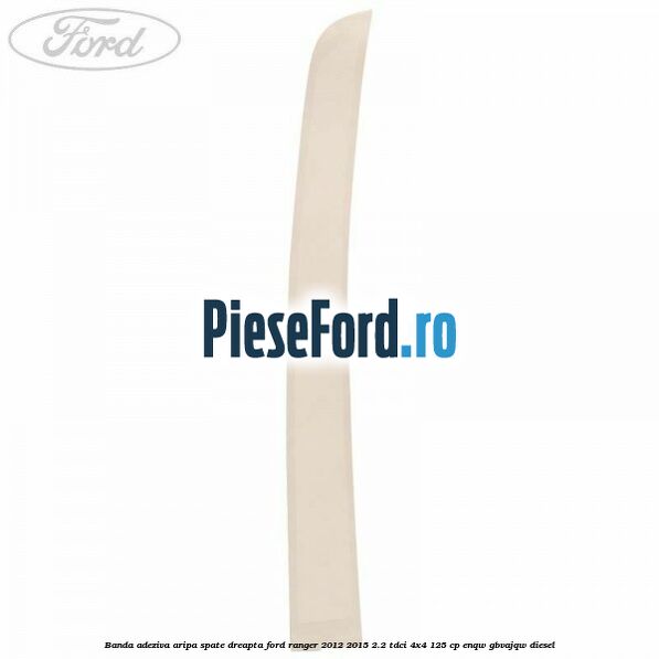 Banda adeziva aripa spate dreapta Ford Ranger 2012-2015 2.2 TDCi 4x4 125 cp Banda adeziva aripa spate dreapta Ford Ranger 2012-2015 2.2 TDCi 4x4 125 cp ENQW, GBVAJQW diesel