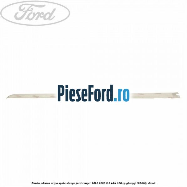 Banda adeziva aripa spate stanga Ford Ranger 2016-2020 2.2 TDCi 160 cp Banda adeziva aripa spate stanga Ford Ranger 2016-2020 2.2 TDCi 160 cp GBVAJQJ, T22DD0P diesel