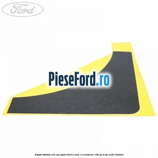 Banda adeziva colt usa spate Ford B-Max 1.0 EcoBoost 125 cp M1JE, M1JH benzina
