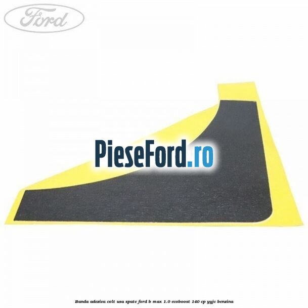 Banda adeziva colt usa spate Ford B-Max 1.0 EcoBoost 140 cp YYJC benzina