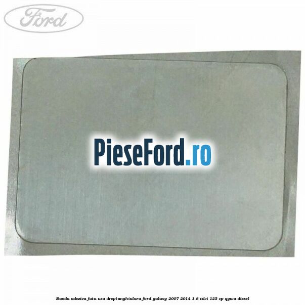 Banda adeziva fata usa dreptunghiulara Ford Galaxy 2007-2014 1.8 TDCi 125 cp QYWA diesel