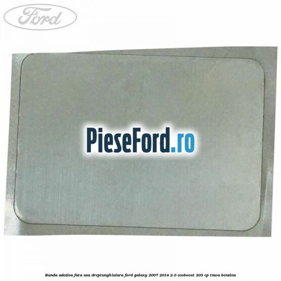 Banda adeziva fata usa dreptunghiulara Ford Galaxy 2007-2014 2.0 EcoBoost 203 cp TNWA benzina