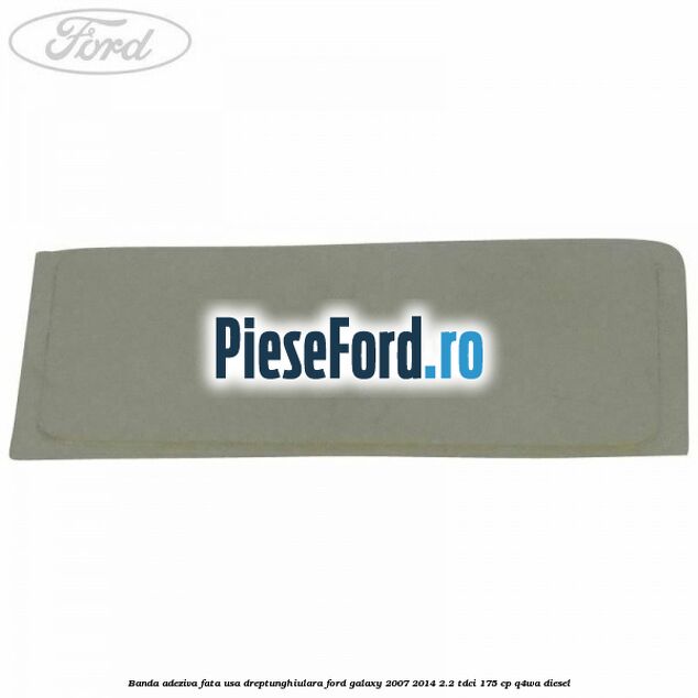 Banda adeziva fata usa dreptunghiulara Ford Galaxy 2007-2014 2.2 TDCi 175 cp Q4WA diesel