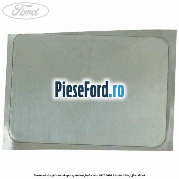 Banda adeziva fata usa dreptunghiulara Ford S-Max 2007-2014 1.8 TDCi 100 cp FFWA diesel