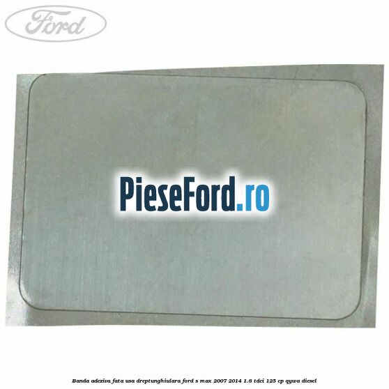Banda adeziva fata usa dreptunghiulara Ford S-Max 2007-2014 1.8 TDCi 125 cp QYWA diesel