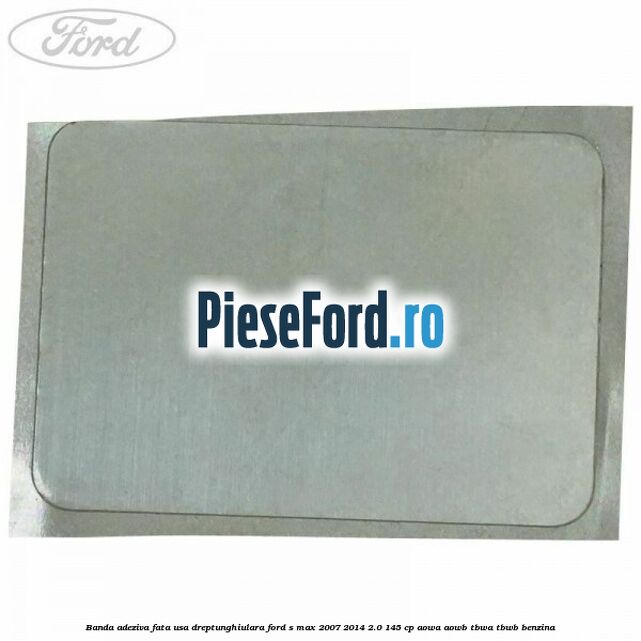 Banda adeziva fata usa dreptunghiulara Ford S-Max 2007-2014 2.0 145 cp AOWA, AOWB, TBWA, TBWB benzina